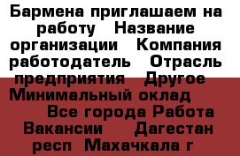 Бармена приглашаем на работу › Название организации ­ Компания-работодатель › Отрасль предприятия ­ Другое › Минимальный оклад ­ 15 000 - Все города Работа » Вакансии   . Дагестан респ.,Махачкала г.